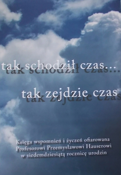Tak schodził czas... Tak zejdzie czas. Księga wspomnień i życzeń ofiarowana profesorowi Przemysławowi Hauserowi w siedemdziesiątą rocznicę urodzin